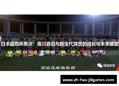 日本超级杯焦点:香川真司与新生代球员的成长与未来展望 日本超级杯焦点:香川真司与新生代球员的成长与未来展望