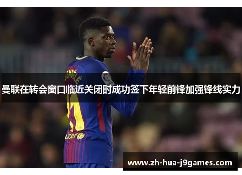 曼联在转会窗口临近关闭时成功签下年轻前锋加强锋线实力 曼联在转会窗口临近关闭时成功签下年轻前锋加强锋线实力