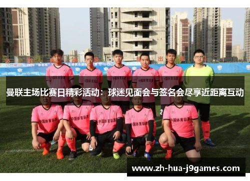 曼联主场比赛日精彩活动:球迷见面会与签名会尽享近距离互动 曼联主场比赛日精彩活动:球迷见面会与签名会尽享近距离互动