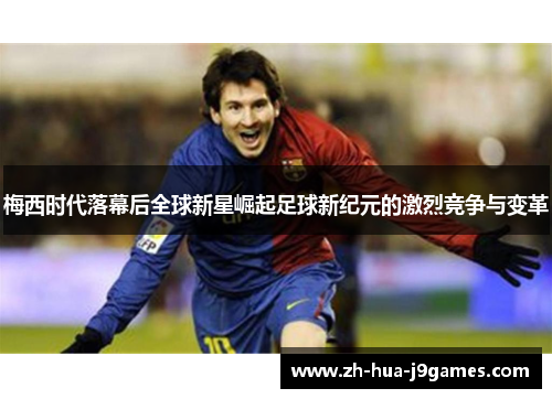 梅西时代落幕后全球新星崛起足球新纪元的激烈竞争与变革 梅西时代落幕后全球新星崛起足球新纪元的激烈竞争与变革