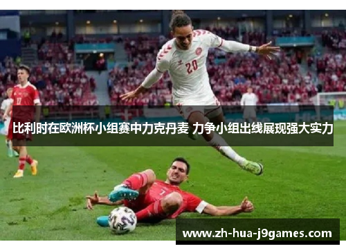 比利时在欧洲杯小组赛中力克丹麦 力争小组出线展现强大实力