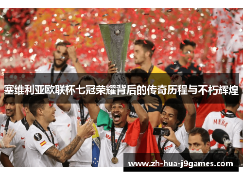 塞维利亚欧联杯七冠荣耀背后的传奇历程与不朽辉煌 塞维利亚欧联杯七冠荣耀背后的传奇历程与不朽辉煌