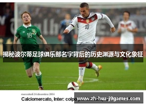 揭秘波尔蒂足球俱乐部名字背后的历史渊源与文化象征 揭秘波尔蒂足球俱乐部名字背后的历史渊源与文化象征