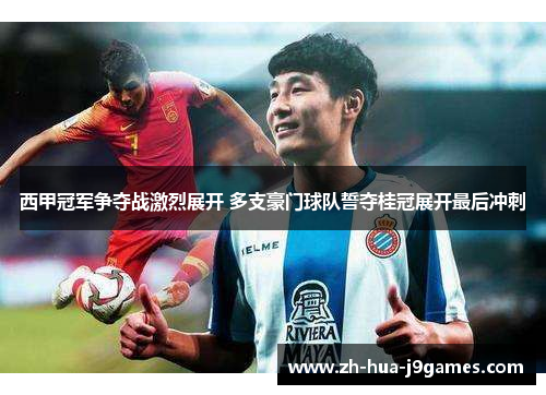 西甲冠军争夺战激烈展开 多支豪门球队誓夺桂冠展开最后冲刺