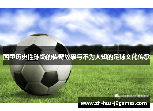西甲历史性球场的传奇故事与不为人知的足球文化传承 西甲历史性球场的传奇故事与不为人知的足球文化传承