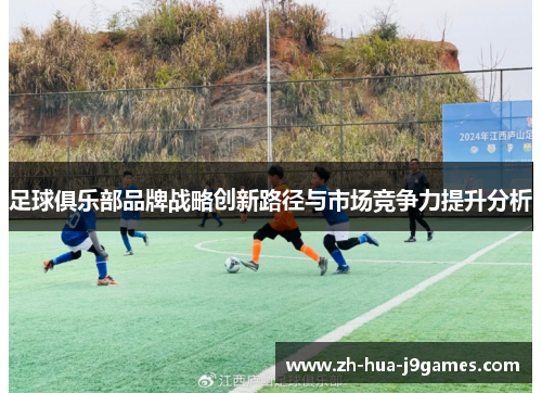 足球俱乐部品牌战略创新路径与市场竞争力提升分析 足球俱乐部品牌战略创新路径与市场竞争力提升分析