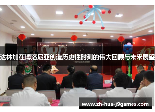 达林加在博洛尼亚创造历史性时刻的伟大回顾与未来展望 达林加在博洛尼亚创造历史性时刻的伟大回顾与未来展望