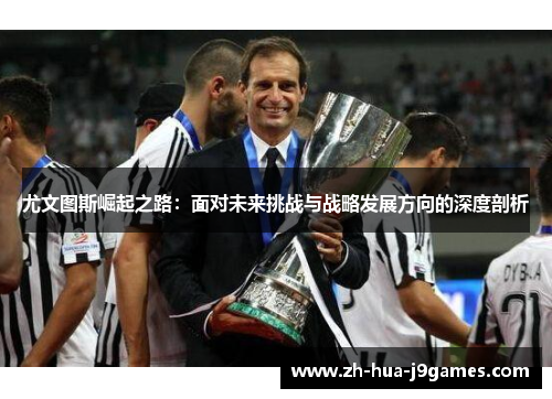 尤文图斯崛起之路：面对未来挑战与战略发展方向的深度剖析