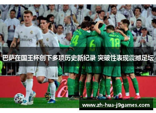 巴萨在国王杯创下多项历史新纪录 突破性表现震撼足坛