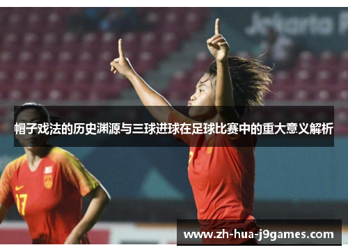 帽子戏法的历史渊源与三球进球在足球比赛中的重大意义解析