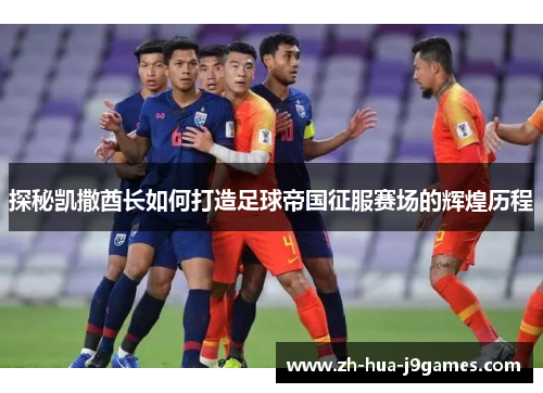 探秘凯撒酋长如何打造足球帝国征服赛场的辉煌历程 探秘凯撒酋长如何打造足球帝国征服赛场的辉煌历程