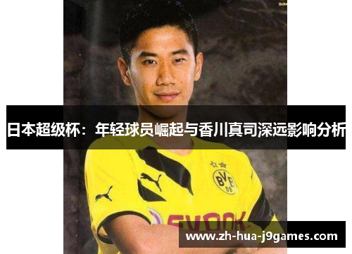 日本超级杯:年轻球员崛起与香川真司深远影响分析 日本超级杯:年轻球员崛起与香川真司深远影响分析