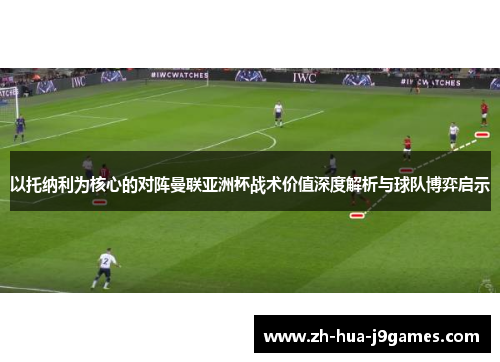 以托纳利为核心的对阵曼联亚洲杯战术价值深度解析与球队博弈启示