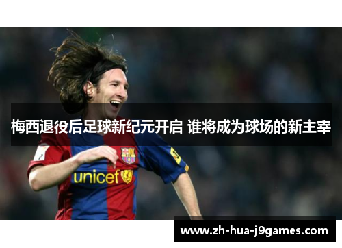 梅西退役后足球新纪元开启 谁将成为球场的新主宰
