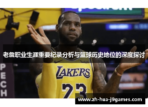 老詹职业生涯重要纪录分析与篮球历史地位的深度探讨 老詹职业生涯重要纪录分析与篮球历史地位的深度探讨