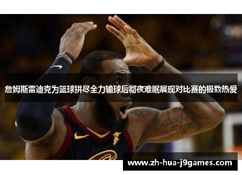 詹姆斯雷迪克为篮球拼尽全力输球后彻夜难眠展现对比赛的极致热爱 詹姆斯雷迪克为篮球拼尽全力输球后彻夜难眠展现对比赛的极致热爱